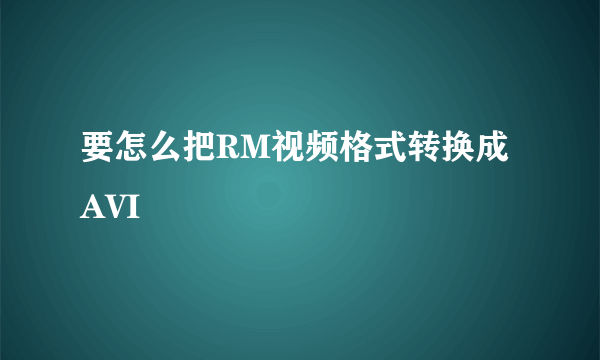 要怎么把RM视频格式转换成AVI