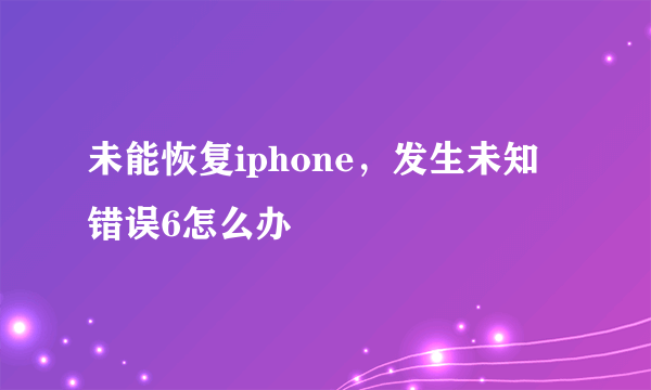 未能恢复iphone，发生未知错误6怎么办