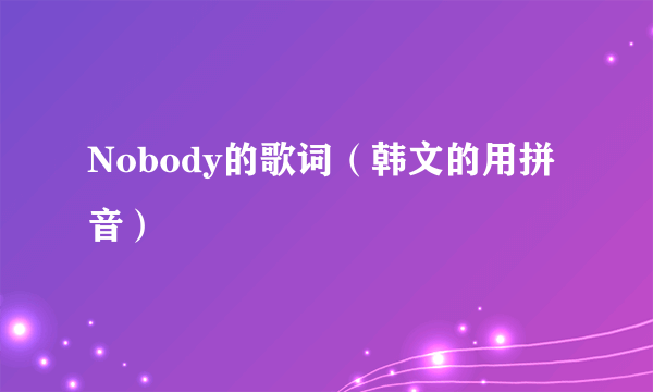 Nobody的歌词（韩文的用拼音）