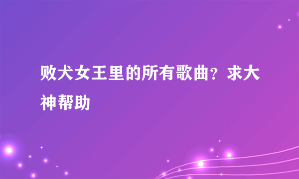 败犬女王里的所有歌曲？求大神帮助