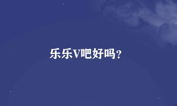 乐乐V吧好吗？