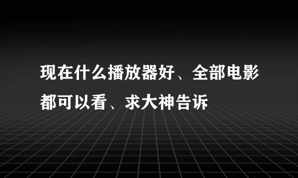 现在什么播放器好、全部电影都可以看、求大神告诉