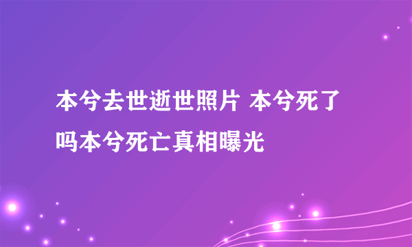 本兮去世逝世照片 本兮死了吗本兮死亡真相曝光