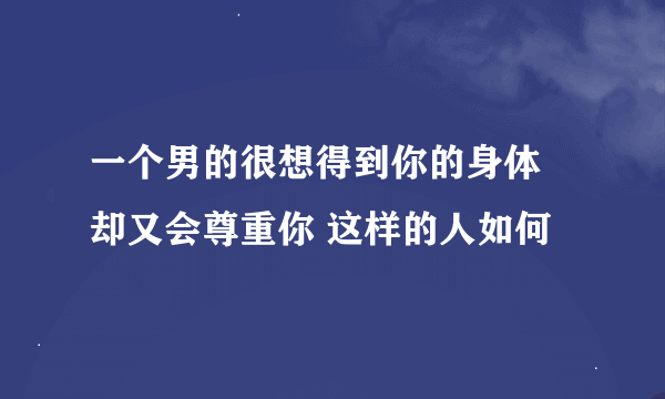 一个男的很想得到你的身体 却又会尊重你 这样的人如何