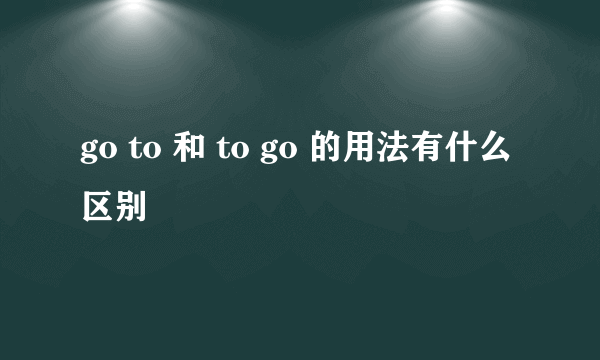 go to 和 to go 的用法有什么区别