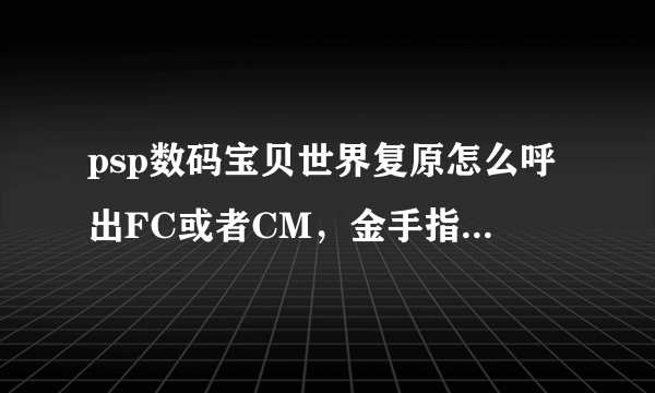 psp数码宝贝世界复原怎么呼出FC或者CM，金手指怎么安装，放在PSP中的那里。请指教！