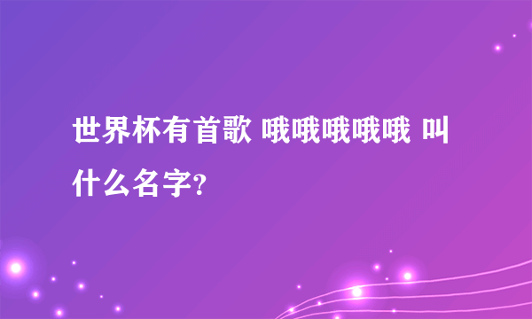 世界杯有首歌 哦哦哦哦哦 叫什么名字？