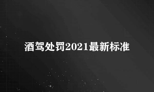 酒驾处罚2021最新标准