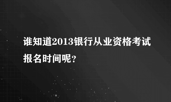 谁知道2013银行从业资格考试报名时间呢？