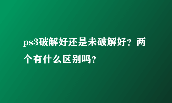 ps3破解好还是未破解好？两个有什么区别吗？