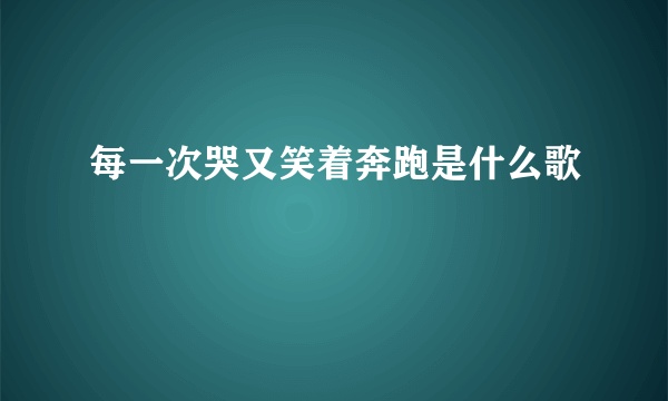 每一次哭又笑着奔跑是什么歌