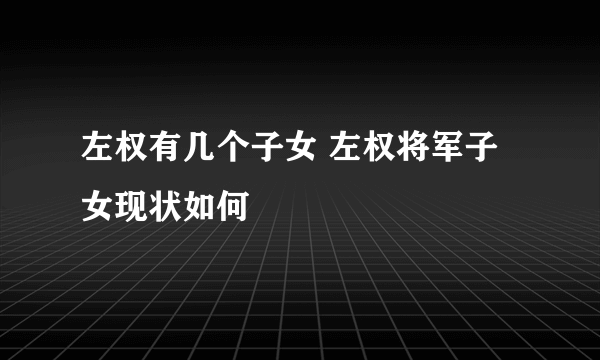 左权有几个子女 左权将军子女现状如何