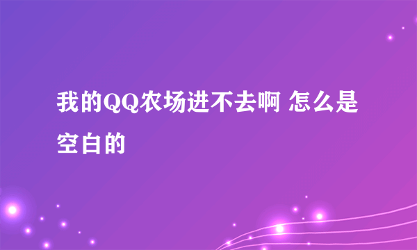 我的QQ农场进不去啊 怎么是空白的