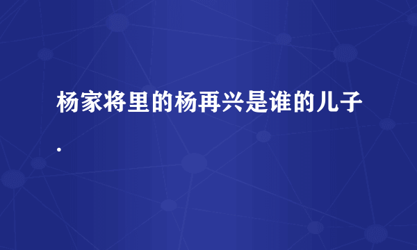 杨家将里的杨再兴是谁的儿子.