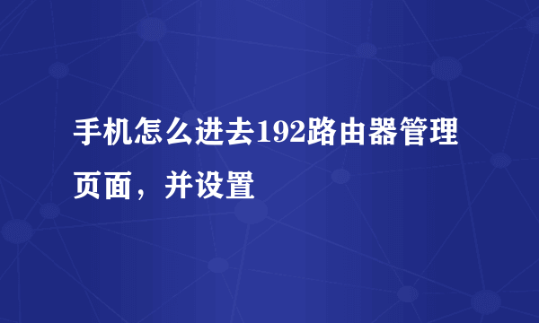 手机怎么进去192路由器管理页面，并设置