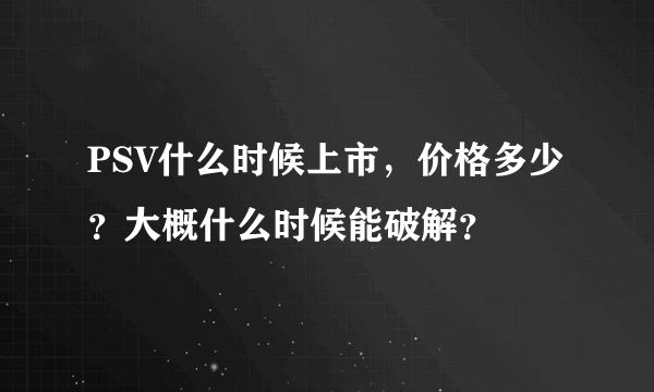 PSV什么时候上市，价格多少？大概什么时候能破解？