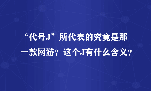 “代号J”所代表的究竟是那一款网游？这个J有什么含义？