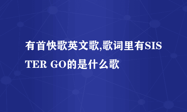 有首快歌英文歌,歌词里有SISTER GO的是什么歌