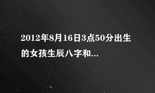 2012年8月16日3点50分出生的女孩生辰八字和五行缺什么 望高手赐教