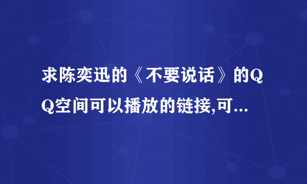 求陈奕迅的《不要说话》的QQ空间可以播放的链接,可以播放的啊