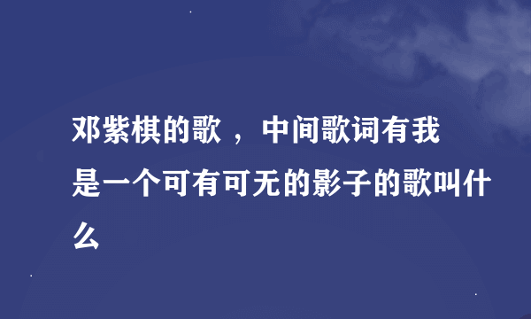 邓紫棋的歌 ，中间歌词有我是一个可有可无的影子的歌叫什么