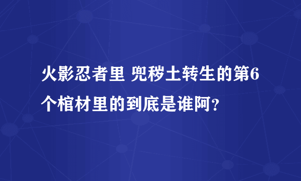 火影忍者里 兜秽土转生的第6个棺材里的到底是谁阿？