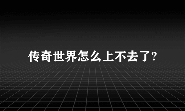 传奇世界怎么上不去了?