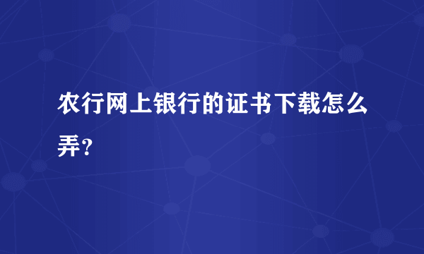 农行网上银行的证书下载怎么弄？