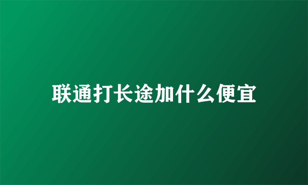 联通打长途加什么便宜