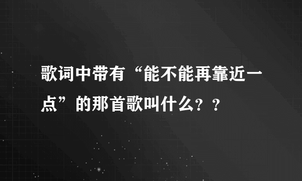 歌词中带有“能不能再靠近一点”的那首歌叫什么？？