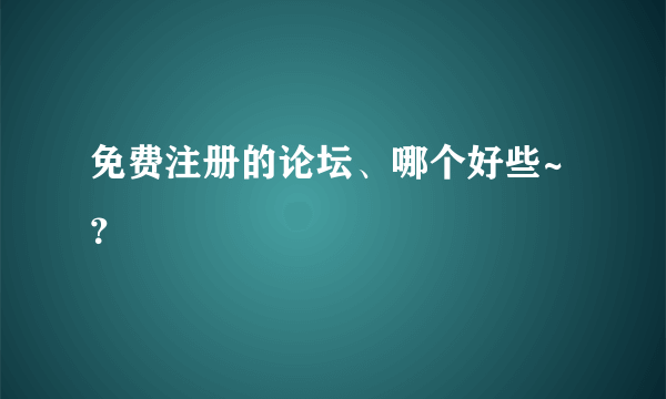 免费注册的论坛、哪个好些~？