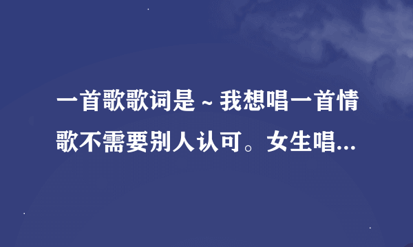 一首歌歌词是～我想唱一首情歌不需要别人认可。女生唱的！啥歌