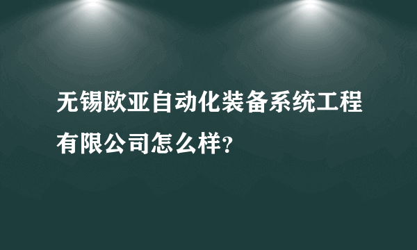 无锡欧亚自动化装备系统工程有限公司怎么样？