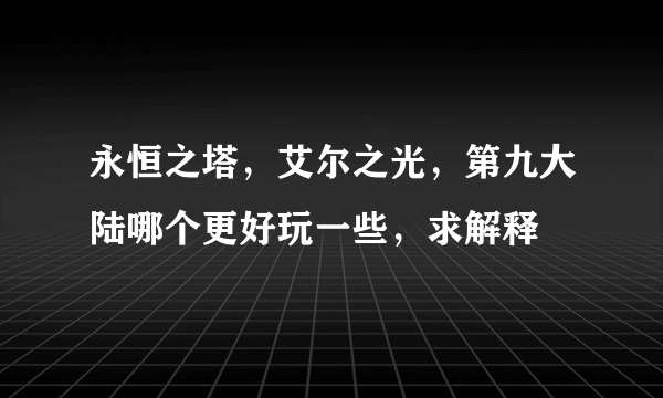 永恒之塔，艾尔之光，第九大陆哪个更好玩一些，求解释