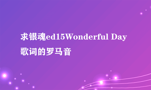 求银魂ed15Wonderful Day歌词的罗马音