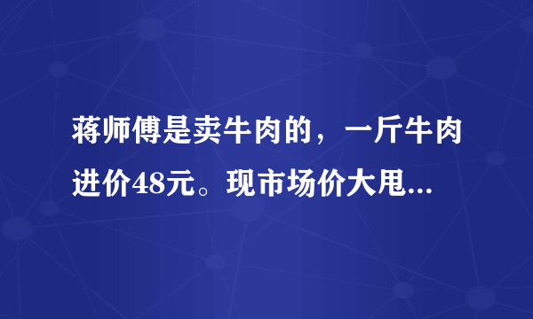 蒋师傅是卖牛肉的，一斤牛肉进价48元。现市场价大甩卖36元一斤。顾客买了两公斤，给了蒋师傅200元