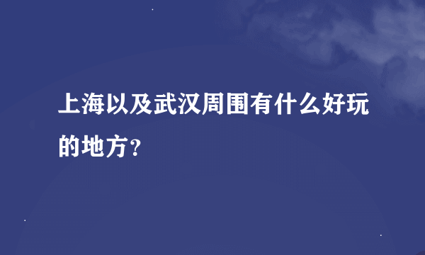 上海以及武汉周围有什么好玩的地方？