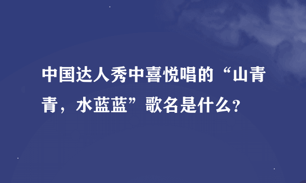 中国达人秀中喜悦唱的“山青青，水蓝蓝”歌名是什么？