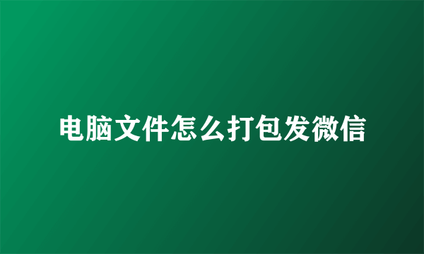 电脑文件怎么打包发微信