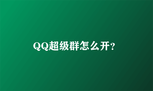 QQ超级群怎么开？