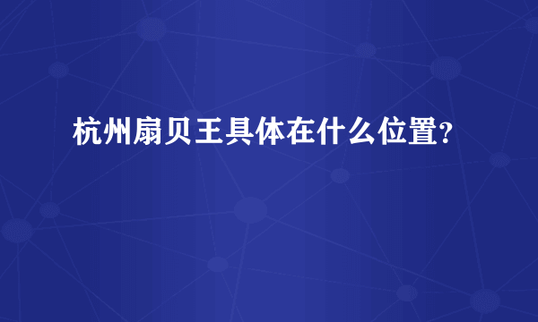 杭州扇贝王具体在什么位置？