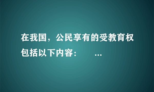 在我国，公民享有的受教育权包括以下内容：       [     ]     ①学龄前儿童有接受学前教育的机会②公民