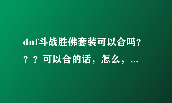 dnf斗战胜佛套装可以合吗？？？可以合的话，怎么，用什么，在哪儿合的几率高。