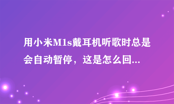 用小米M1s戴耳机听歌时总是会自动暂停，这是怎么回事？是手机问题还是耳机问题啊？！