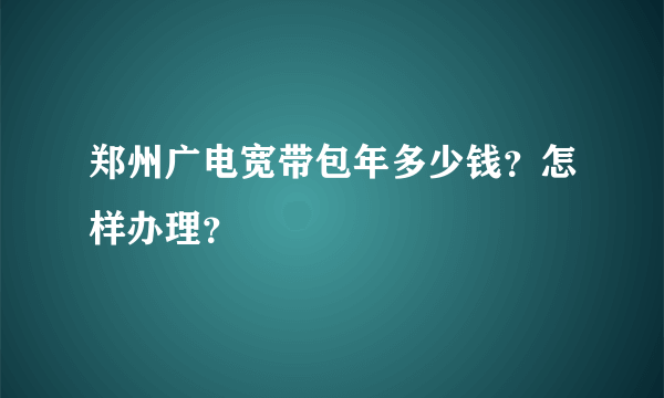 郑州广电宽带包年多少钱？怎样办理？