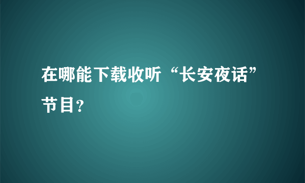 在哪能下载收听“长安夜话”节目？