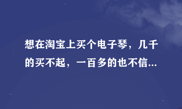 想在淘宝上买个电子琴，几千的买不起，一百多的也不信任，求推荐个中高档，性价比高，音质较好的型号！