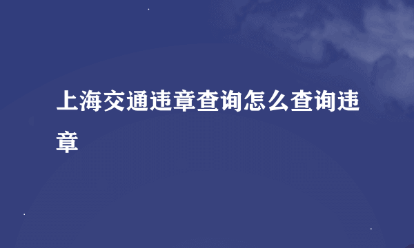 上海交通违章查询怎么查询违章