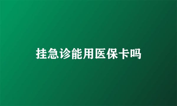 挂急诊能用医保卡吗