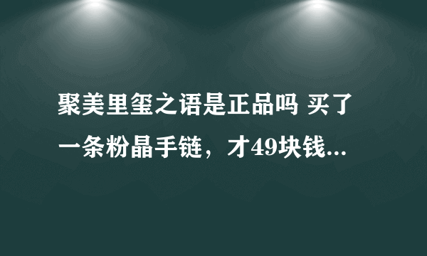 聚美里玺之语是正品吗 买了一条粉晶手链，才49块钱，不知道是不是真的